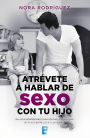 Atrévete a hablar de sexo con tu hijo: Una guía indispensable para educar la sexualidad de tu hijo entre los 4 y los 17 años