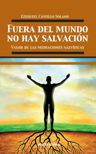 Title: Fuera del mundo no hay salvación: Valor de las mediaciones salvíficas, Author: Ezequiel Castillo Solano