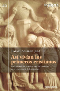 Title: Así vivían los primeros cristianos: Evolución de las prácticas y de las creencias en el cristianismo de los orígenes, Author: Rafael Aguirre Monasterio