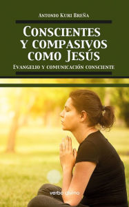 Title: Conscientes y compasivos como Jesús: Evangelio y comunicación consciente, Author: Antonio Kuri Breña Romero de Terreros