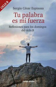 Title: Tu palabra es mi fuerza: Reflexiones para los domingos del ciclo B, Author: Sergio César Espinosa González