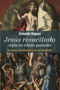 Title: Jesús resucitado según los relatos pascuales: Narraciones, interpretaciones y mensaje evangelizador, Author: Armando Noguez Alcántara