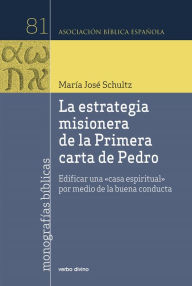 Title: La estrategia misionera de la Primera carta de Pedro: Edificar una casa espiritual por medio de la buena conducta, Author: María José Schultz Montalbetti