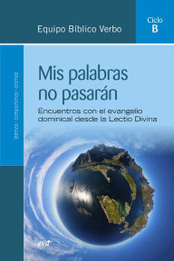 Title: Mis palabras no pasarán (Ciclo B): Encuentros con el evangelio dominical desde la Lectio Divina. Ciclo B, Author: Equipo Bíblico Verbo
