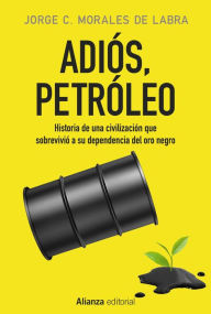 Title: Adiós, petróleo: Historia de una civilización que sobrevivió a su dependencia del oro negro, Author: Jorge C. Morales de Labra