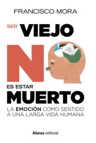 Title: Ser viejo no es estar muerto: La emoción como sentido a una larga vida, Author: Francisco Mora