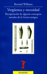 Title: Vergüenza y necesidad: Recuperación de algunos conceptos morales de la Grecia antigua, Author: Bernard Williams