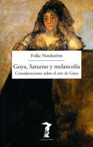 Title: Goya, Saturno y melancolía: Consideraciones sobre el arte de Goya, Author: Folke Nordström