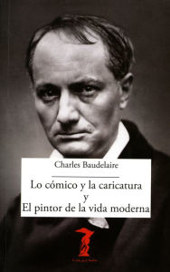Title: Lo cómico y la caricatura y el pintor de la vida moderna, Author: Charles Baudelaire