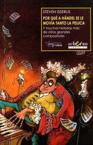 Title: Por qué a Händel se le movía tanto la peluca: Y muchas historias más de otros grandes compositores, Author: Steven Isserlis