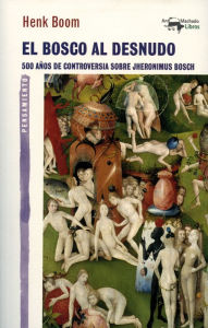 Title: El Bosco al desnudo: 500 años de controversia sobre Jheronimus Bosch, Author: Henk Boom