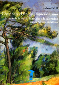 Title: Cézanne y el fin del impresionismo: Estudio de la teoría, la técnica y la valoración crítica del arte moderno, Author: Richard Shiff