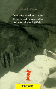 Title: Autenticidad reflexiva: El proyecto de la modernidad después del giro lingüístico, Author: Alessandro Ferrara