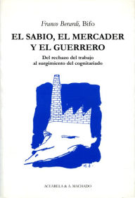 Title: El sabio, el mercader y el guerrero: Del rechazo del trabajo al surgimiento del cognitariado, Author: Franco Berardi