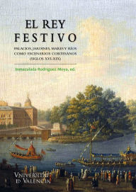 Title: El rey festivo.: Palacios, jardines, mares y ríos como escenarios cortesanos (siglos XVI-XIX), Author: AAVV