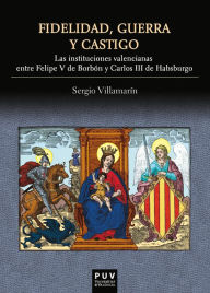 Title: Fidelidad, guerra y castigo: Las instituciones valencianas entre Felipe V de Borbón y Carlos II de Habsburgo, Author: Sergio Villamarín Gómez