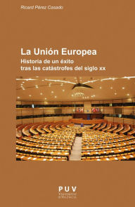 Title: La Unión Europea: Historia de un éxito tras las catástrofes del siglo XX, Author: Ricard Pérez Casado