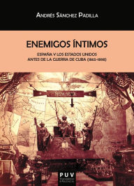 Title: Enemigos íntimos: España y los Estados Unidos antes de la Guerra de Cuba (1865-1898), Author: Andrés Sánchez Padilla