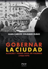 Title: Gobernar la ciudad: Alcaldes y poder local en Valencia (1958-1979), Author: Juan Carlos Colomer Rubio