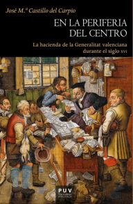 Title: En la periferia del centro: La hacienda de la Generalitat valenciana durante el siglo XVI, Author: José M. Castillo del Carpio