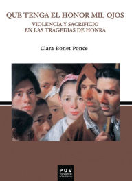 Title: Que tenga el honor mil ojos.: Violencia y sacrificio en las tragedias de honra, Author: Clara Bonet Ponce