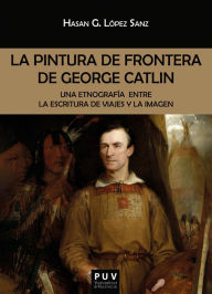 Title: La pintura de frontera de George Catlin: Una etnografía entre la escritura de viajes y la imagen, Author: Hasan Germán López Sanz