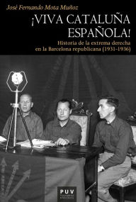 Title: ¡Viva Cataluña española!: Historia de la extrema derecha en la Barcelona republicana (1931-1936), Author: José Fernando Mota Muñoz