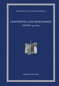 Title: Convertir a los musulmanes: España, 1491-1609, Author: Isabelle Poutrin