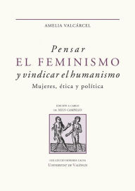 Title: Pensar el feminismo y vindicar el humanismo: Mujeres, ética y política, Author: Amelia Valcárcel Bernaldo de Quirós