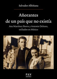 Title: Añorantes de un país que no existía: Ana Martínez Iborrra y Antonio Deltoro. Exiliados en Mexico, Author: Salvador Albiñana Huerta