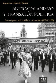 Title: Anticatalanismo y transición política: Los orígenes del conflicto valenciano (1976-1982), Author: Juan Luis Sancho Lluna