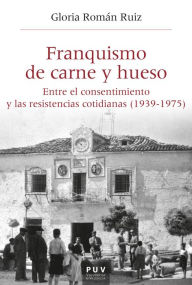 Title: Franquismo de carne y hueso: Entre el consentimiento y las resistencias cotidianas (1939-1975), Author: Gloria Román Ruiz