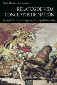 Title: Relatos de vida, conceptos de nación: Reino Unido, Francia, España y Portugal (1780-1840), Author: Raúl Moreno Almendral