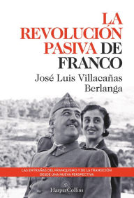 Title: La revolución pasiva de Franco. Las entrañas del franquismo y de la transición desde una nueva perspectiva, Author: José Luis Villacañas Berlanga