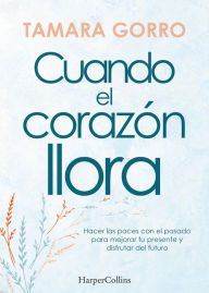 Title: Cuando el corazón llora. Hacer las paces con el pasado para mejorar tu presente y disfrutar del futuro: Hacer las paces con el pasado para mejorar tu presente y disfrutar del futuro, Author: Tamara Gorro