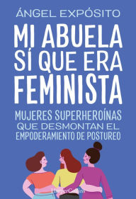 Title: Mi abuela sí que era feminista. Mujeres superheroínas que desmontan el feminismo de postureo, Author: Ángel Expósito