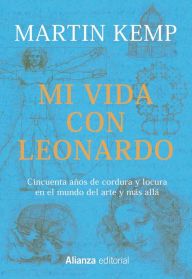 Title: Mi vida con Leonardo: Cincuenta años de cordura y de locura en el mundo del arte y más allá, Author: Martin Kemp