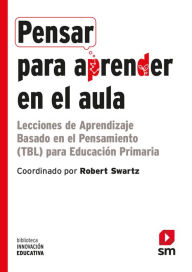 Title: Pensar para aprender en el aula: Lecciones de aprendizaje basado en el pensamiento (TBL) para Educación Primaria, Author: Robert Swartz