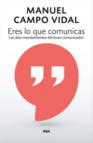 Title: Eres lo que comunicas: Los diez mandamientos del buen comunicador, Author: Manuel Campo Vidal