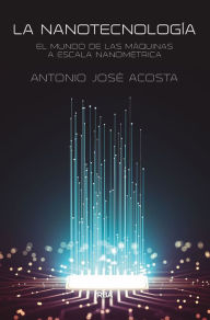 Title: La nanotecnología: El mundo de las máquinas a escala nanométrica, Author: Antonio José Acosta Jiménez
