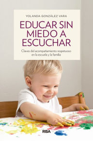 Title: Educar sin miedo a escuchar: Claves del acompañamiento respetuoso en la escuela y la familia, Author: Yolanda Gónzalez Vara