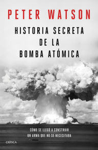 Title: Historia secreta de la bomba atómica: Cómo se llegó a construir un arma que no se necesitaba, Author: Peter Watson