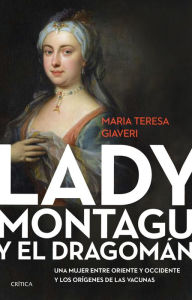 Title: Lady Montagu y el dragomán: Una mujer entre Oriente y Occidente y los orígenes de las vacunas, Author: María Teresa Giaveri