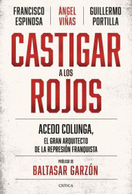 Title: Castigar a los rojos: Acedo Colunga, el gran arquitecto de la represión franquista, Author: Ángel Viñas