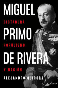 Title: Miguel Primo de Rivera: Dictadura, populismo y nación, Author: Alejandro Quiroga Fernández de Soto