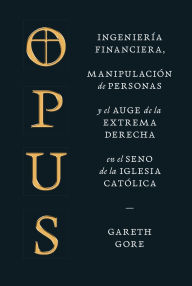 Title: Opus: Ingeniería financiera, manipulación de personas y el auge de la extrema derecha en el seno de la Iglesia católica, Author: Gareth Gore