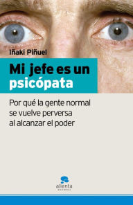 Title: Mi jefe es un psicópata: Por qué la gente normal se vuelve perversa al alcanzar el poder, Author: Iñaki Piñuel