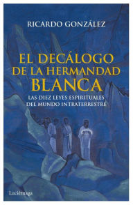 Title: El decálogo de la hermandad blanca: Las diez leyes espirituales del mundo intraterrestre, Author: Ricardo González Corpancho