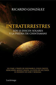 Title: Intraterrestres: Los 13 discos solares y la piedra de Chintamani, Author: Ricardo González Corpancho