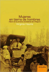 Title: Mujeres en tierra de hombres. Historia de las primeras colonizadoras de la Patagonia, Author: Virginia Haurie